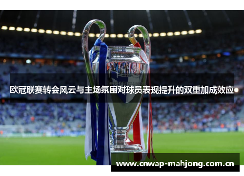 欧冠联赛转会风云与主场氛围对球员表现提升的双重加成效应 欧冠联赛转会风云与主场氛围对球员表现提升的双重加成效应