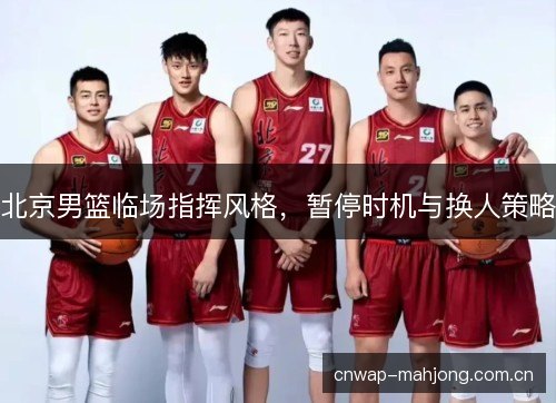 北京男篮临场指挥风格,暂停时机与换人策略 北京男篮临场指挥风格,暂停时机与换人策略